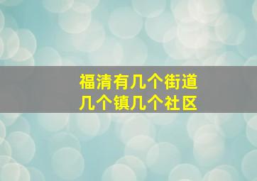 福清有几个街道几个镇几个社区