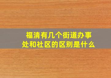 福清有几个街道办事处和社区的区别是什么