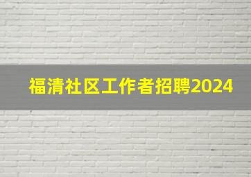 福清社区工作者招聘2024