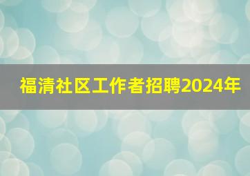 福清社区工作者招聘2024年