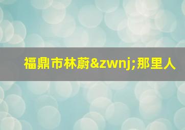 福鼎市林蔚‌那里人