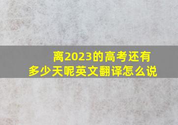 离2023的高考还有多少天呢英文翻译怎么说