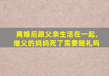 离婚后跟父亲生活在一起,继父的妈妈死了需要随礼吗