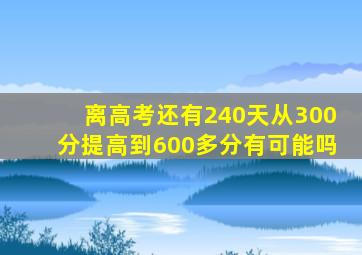 离高考还有240天从300分提高到600多分有可能吗