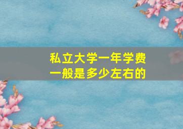 私立大学一年学费一般是多少左右的