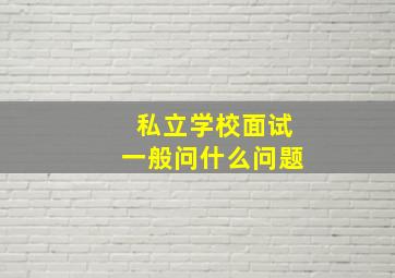 私立学校面试一般问什么问题