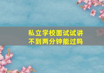 私立学校面试试讲不到两分钟能过吗