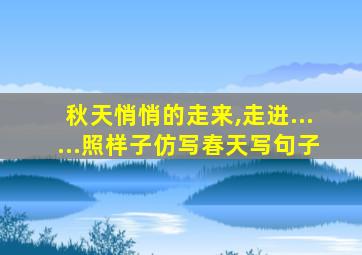 秋天悄悄的走来,走进......照样子仿写春天写句子