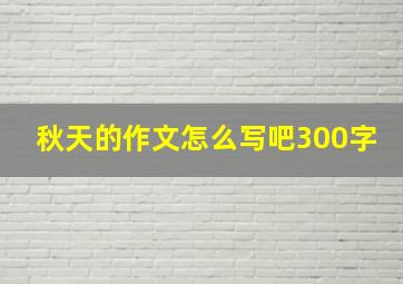 秋天的作文怎么写吧300字