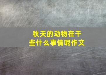 秋天的动物在干些什么事情呢作文