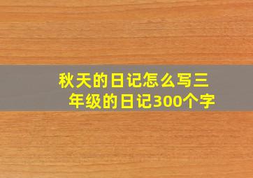 秋天的日记怎么写三年级的日记300个字