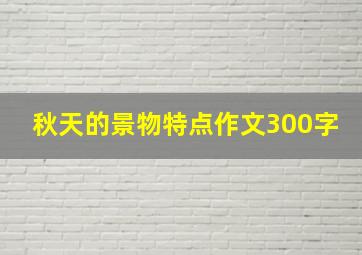 秋天的景物特点作文300字