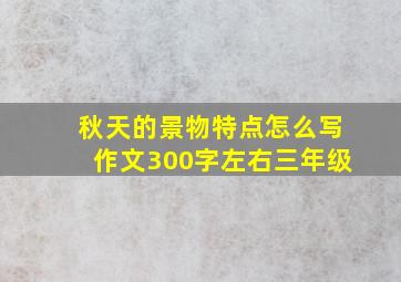 秋天的景物特点怎么写作文300字左右三年级