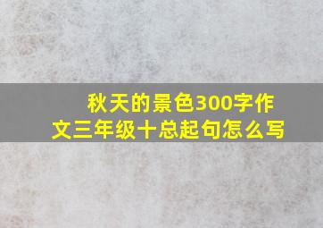 秋天的景色300字作文三年级十总起句怎么写