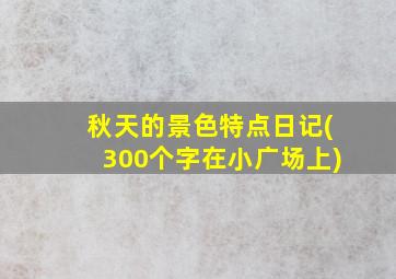 秋天的景色特点日记(300个字在小广场上)