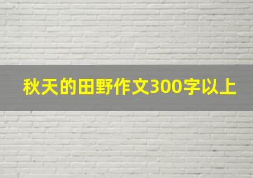 秋天的田野作文300字以上