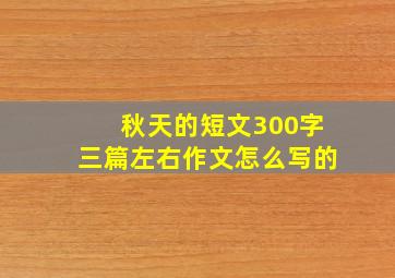 秋天的短文300字三篇左右作文怎么写的