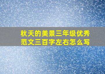 秋天的美景三年级优秀范文三百字左右怎么写