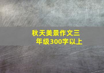 秋天美景作文三年级300字以上