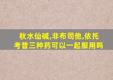 秋水仙碱,非布司他,依托考昔三种药可以一起服用吗