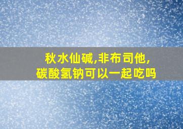 秋水仙碱,非布司他,碳酸氢钠可以一起吃吗