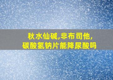 秋水仙碱,非布司他,碳酸氢钠片能降尿酸吗