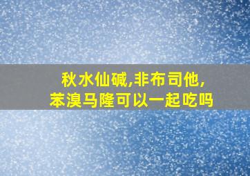 秋水仙碱,非布司他,苯溴马隆可以一起吃吗