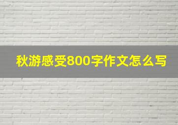 秋游感受800字作文怎么写