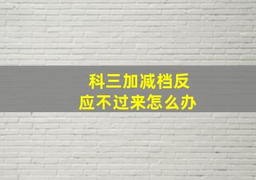 科三加减档反应不过来怎么办