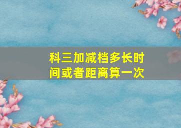 科三加减档多长时间或者距离算一次