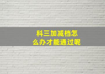 科三加减档怎么办才能通过呢