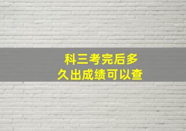 科三考完后多久出成绩可以查