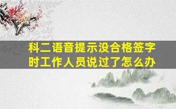 科二语音提示没合格签字时工作人员说过了怎么办