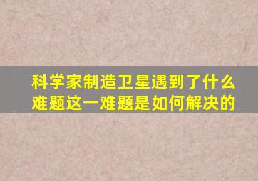 科学家制造卫星遇到了什么难题这一难题是如何解决的