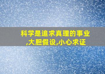 科学是追求真理的事业,大胆假设,小心求证