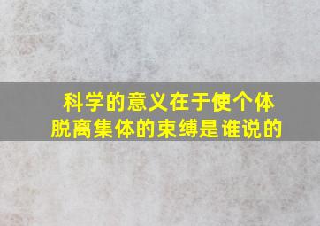 科学的意义在于使个体脱离集体的束缚是谁说的