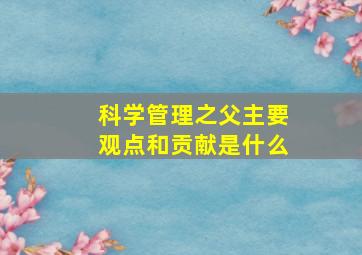 科学管理之父主要观点和贡献是什么