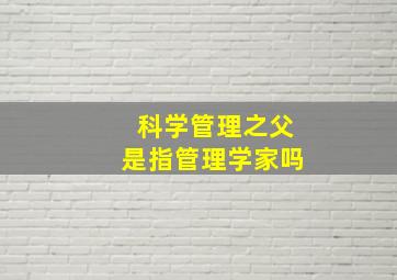 科学管理之父是指管理学家吗