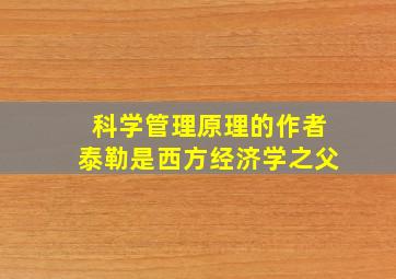 科学管理原理的作者泰勒是西方经济学之父