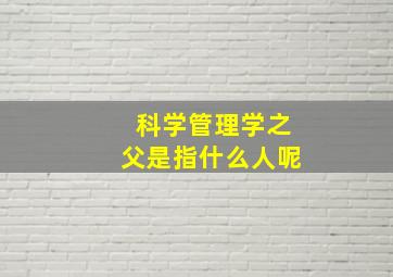 科学管理学之父是指什么人呢