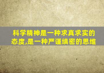 科学精神是一种求真求实的态度,是一种严谨缜密的思维