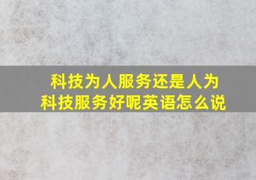 科技为人服务还是人为科技服务好呢英语怎么说