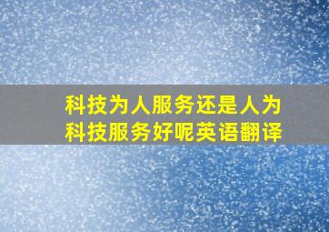 科技为人服务还是人为科技服务好呢英语翻译