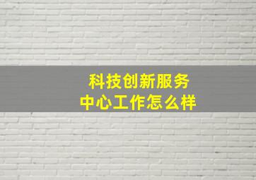 科技创新服务中心工作怎么样