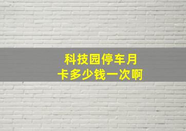 科技园停车月卡多少钱一次啊