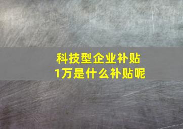 科技型企业补贴1万是什么补贴呢