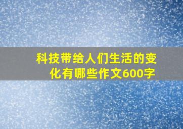 科技带给人们生活的变化有哪些作文600字