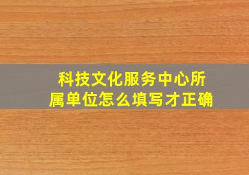 科技文化服务中心所属单位怎么填写才正确