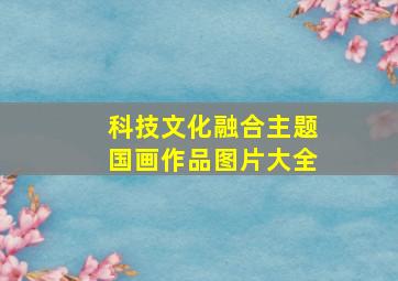 科技文化融合主题国画作品图片大全