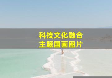 科技文化融合主题国画图片